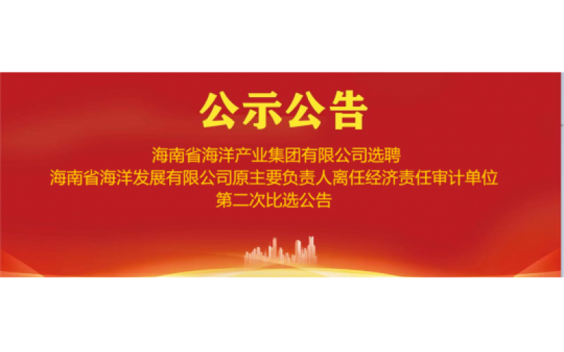 海南海洋选聘海南省海洋发展有限公司原主要负责人离任经济责任审计单位第二次比选公告