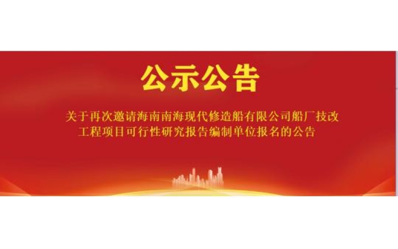 关于再次邀请海南南海现代修造船有限公司船厂技改工程项目可行性研究报告编制单位报名的公告