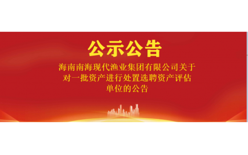 海南南海现代渔业集团有限公司关于对一批资产进行处置选聘资产评估单位的公告
