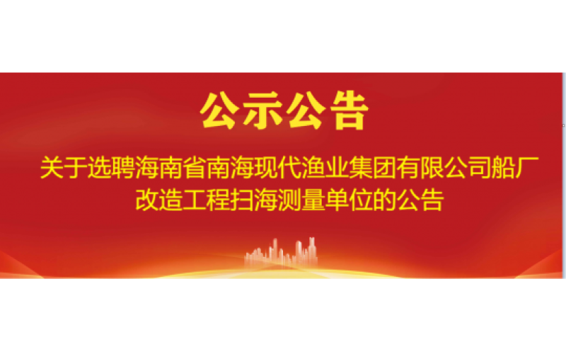 关于选聘海南省南海现代渔业集团有限公司船厂改造工程扫海测量单位的公告