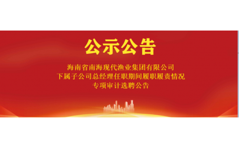海南省南海现代渔业集团有限公司 下属子公司总经理任职期间履职履责情况专项审计选聘公告