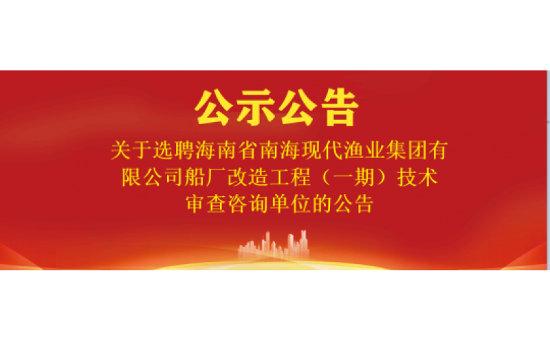 关于选聘海南省南海现代渔业集团有限公司船厂改造工程（一期）技术审查咨询单位的公告