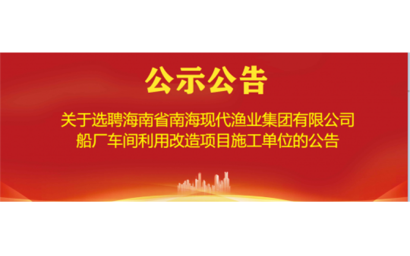 关于选聘海南省南海现代渔业集团有限公司船厂车间利用改造项目施工单位的公告