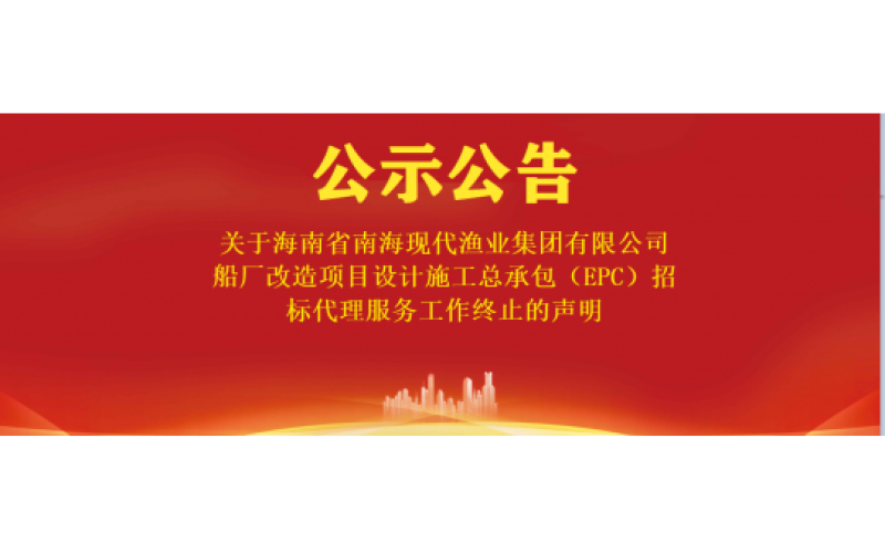 关于海南省南海现代渔业集团有限公司船厂改造项目设计施工总承包（EPC）招标代理服务工作终止的声明