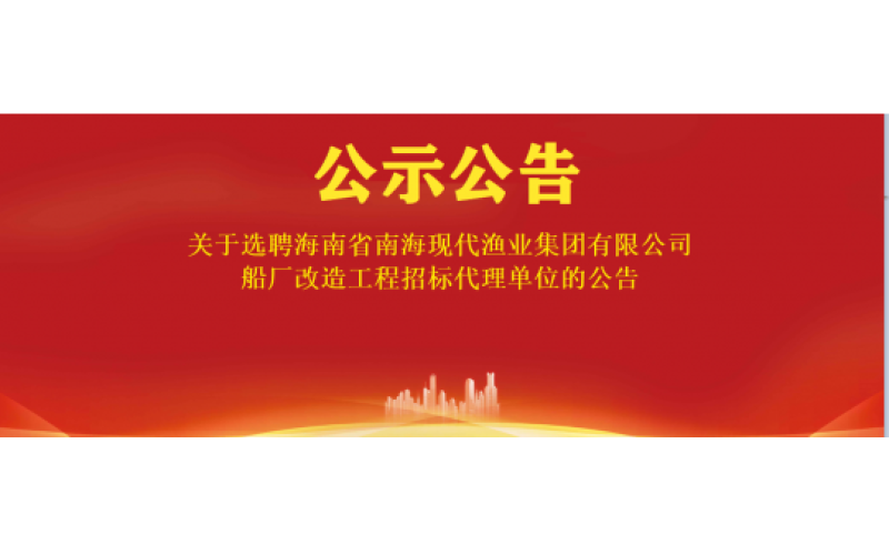 关于选聘海南省南海现代渔业集团有限公司船厂改造工程招标代理单位的公告