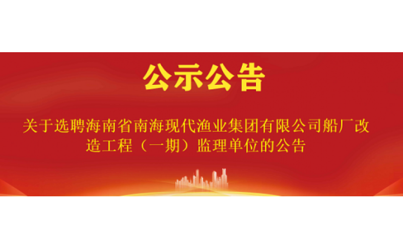 关于选聘海南省南海现代渔业集团有限公司船厂改造工程（一期）监理单位的公告
