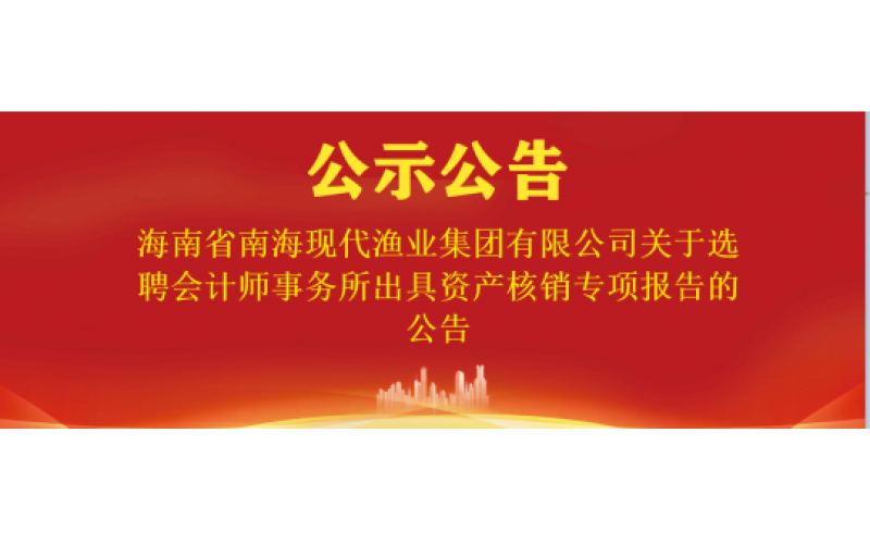 海南省南海现代渔业集团有限公司关于选聘会计师事务所出具资产核销专项报告的公告