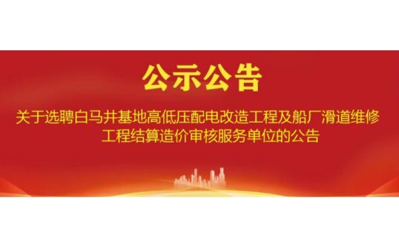 关于选聘白马井基地高低压配电改造工程及船厂滑道维修工程结算造价审核服务单位的公告