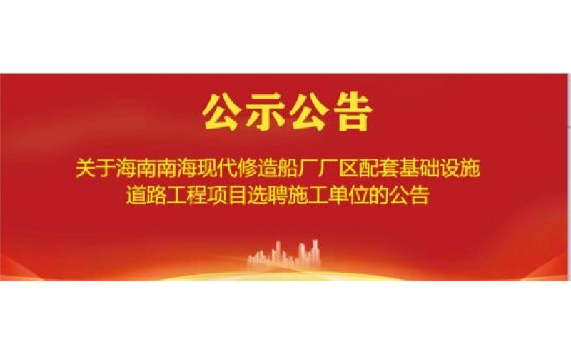 关于海南南海现代修造船厂厂区配套基础设施道路工程项目选聘施工单位的公告