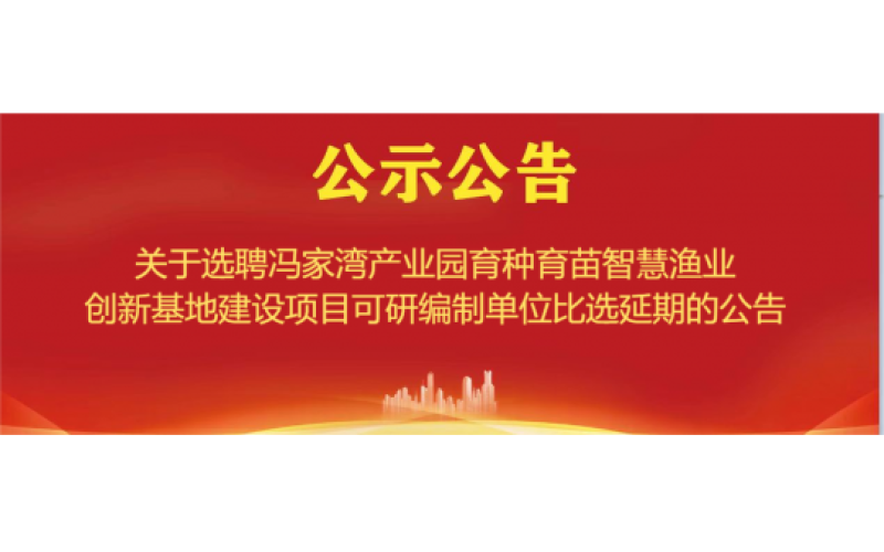 关于选聘冯家湾产业园育种育苗智慧渔业创新基地建设项目可研编制单位比选延期的公告