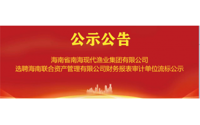 海南省南海现代渔业集团有限公司选聘海南联合资产管理有限公司财务报表审计单位流标公示