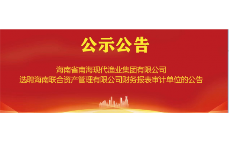 海南省南海现代渔业集团有限公司选聘海南联合资产管理有限公司财务报表审计单位的公告