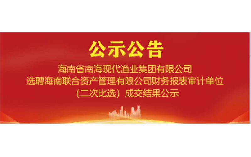 海南省南海现代渔业集团有限公司选聘海南联合资产管理有限公司财务报表审计单位 （二次比选）成交结果公示