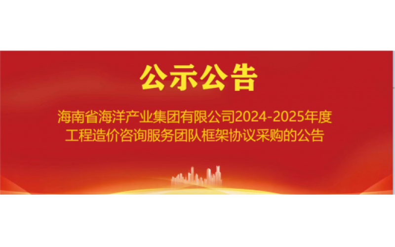 海南省海洋产业集团有限公司2024-2025年度工程造价咨询服务团队框架协议采购的公告