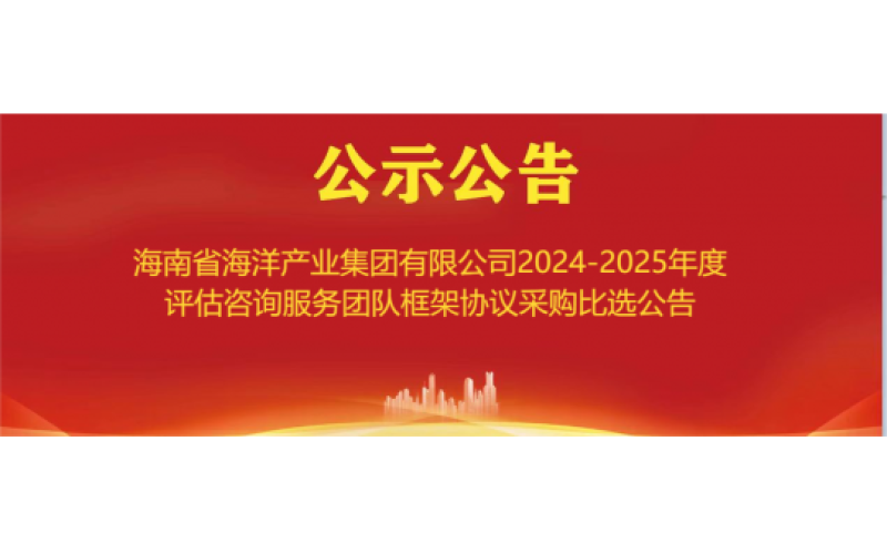 海南省海洋产业集团有限公司2024-2025年度评估咨询服务团队框架协议采购比选公告