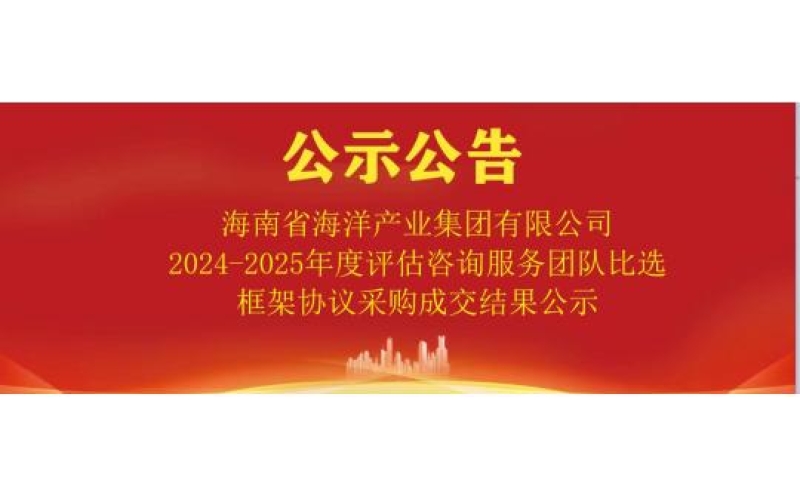 海南省海洋产业集团有限公司2024-2025年度评估咨询服务团队比选框架协议采购成交结果公示