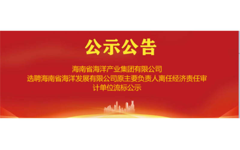 海南省海洋产业集团有限公司选聘海南省海洋发展有限公司原主要负责人离任经济责任审计单位流标公示